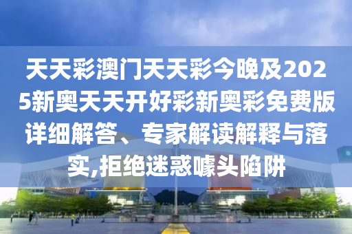 天天彩澳門天天彩今晚及2025新奧天天開好彩新奧彩免費版詳細解答、專家解讀解釋與落實,拒絕迷惑噱頭陷阱